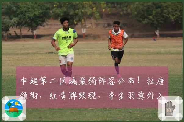 中超第二区域最弱阵容公布！拉唐领衔，红黄牌频现，李金羽意外入选