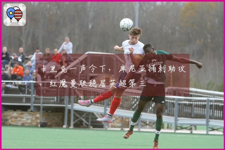 卡里克一声令下，库尼亚捅刺助攻，红魔曼联稳居英超第三