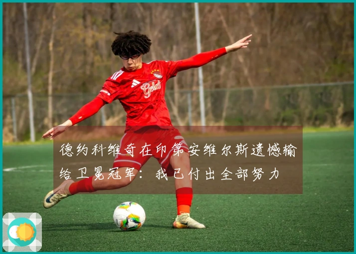 德约科维奇在印第安维尔斯遗憾输给卫冕冠军：我已付出全部努力