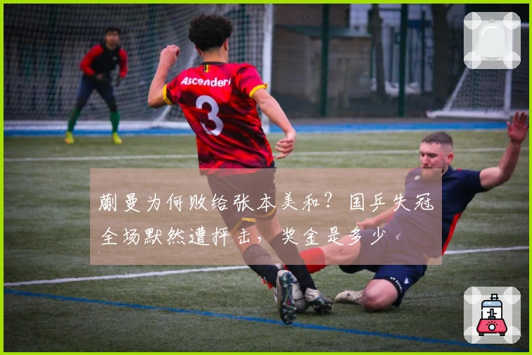 蒯曼为何败给张本美和？国乒失冠全场默然遭抨击，奖金是多少