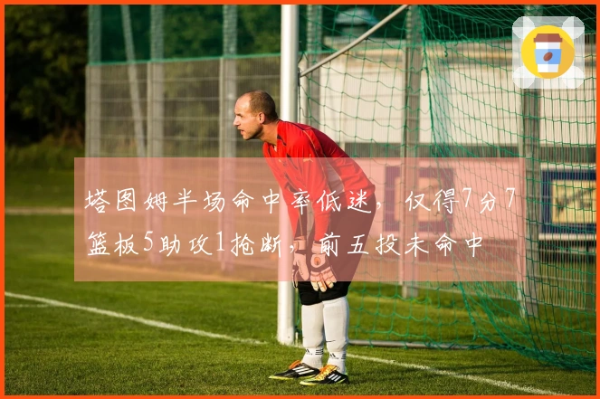 塔图姆半场命中率低迷，仅得7分7篮板5助攻1抢断，前五投未命中