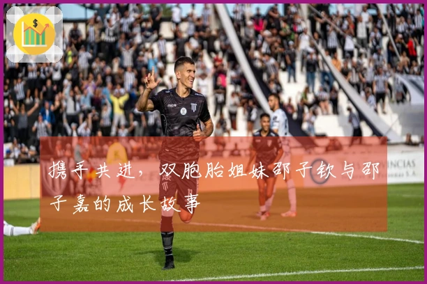 携手共进，双胞胎姐妹邵子钦与邵子嘉的成长故事