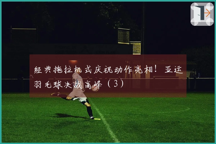 经典拖拉机式庆祝动作亮相！亚运羽毛球决战高峰（3）