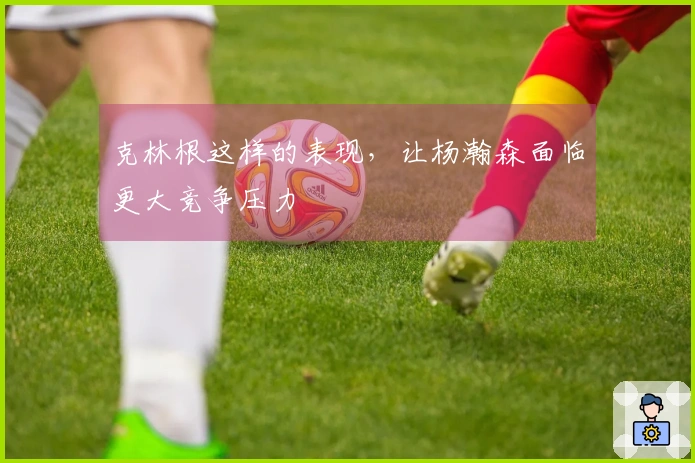 克林根这样的表现，让杨瀚森面临更大竞争压力