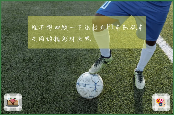 谁不想回顾一下法拉利F1车队双车之间的精彩对决呢