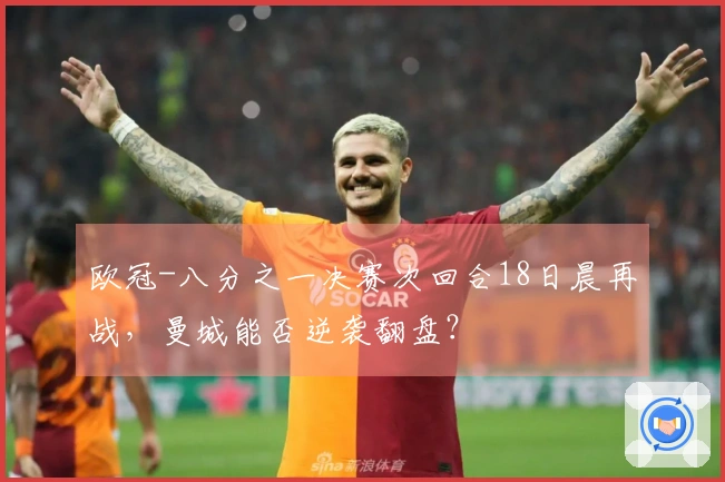 欧冠-八分之一决赛次回合18日晨再战，曼城能否逆袭翻盘？