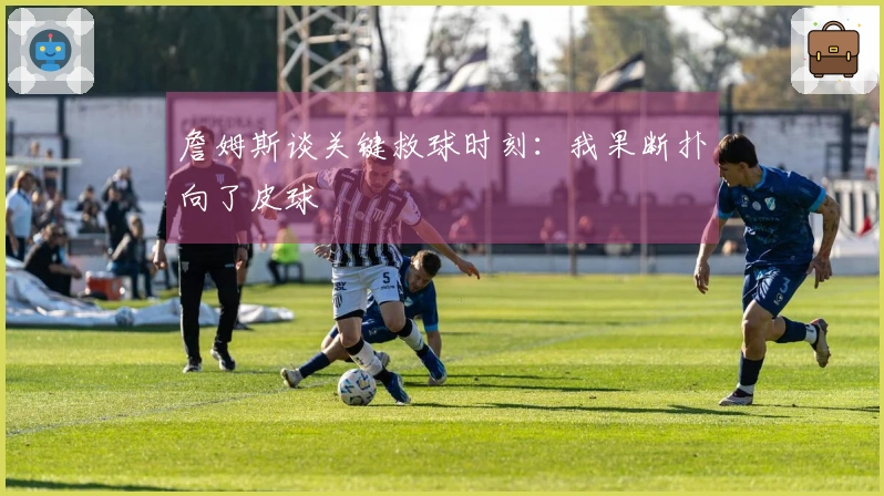 詹姆斯谈关键救球时刻：我果断扑向了皮球