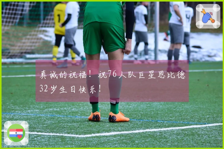 真诚的祝福！祝76人队巨星恩比德32岁生日快乐！