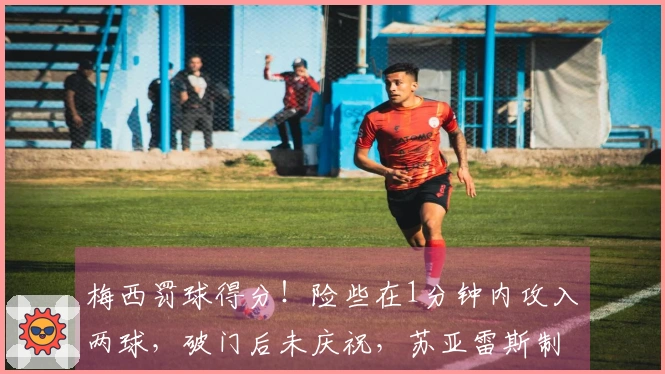梅西罚球得分！险些在1分钟内攻入两球，破门后未庆祝，苏亚雷斯制造点球。
