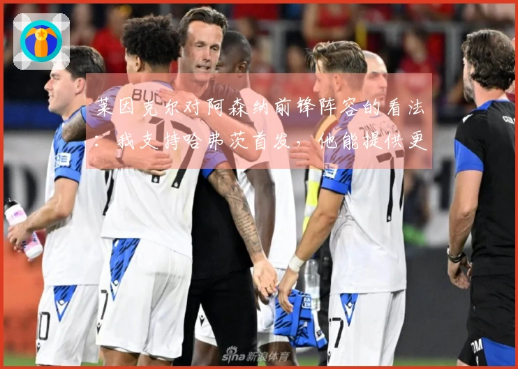 莱因克尔对阿森纳前锋阵容的看法：我支持哈弗茨首发，他能提供更大帮助