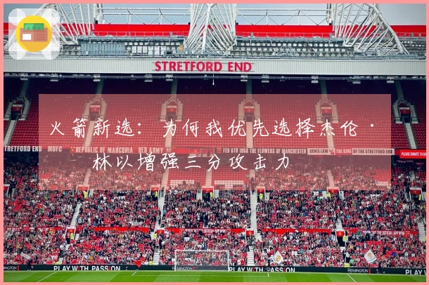 火箭新选：为何我优先选择杰伦·格林以增强三分攻击力