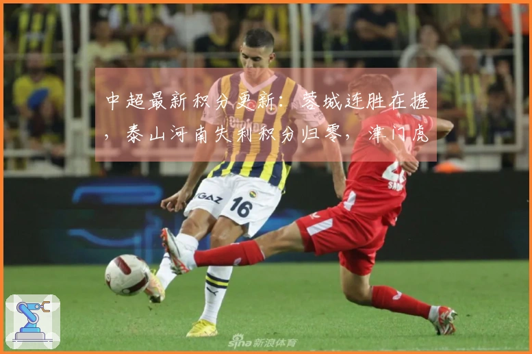 中超最新积分更新：蓉城连胜在握，泰山河南失利积分归零，津门虎处于-9状态