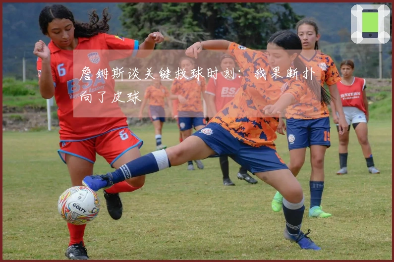 詹姆斯谈关键救球时刻：我果断扑向了皮球