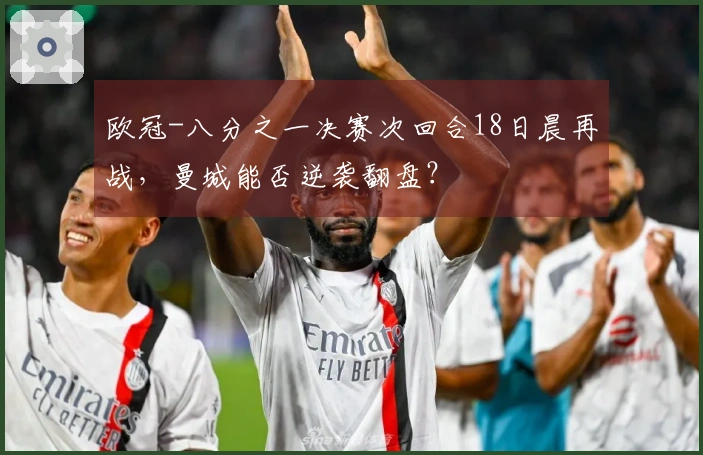 欧冠-八分之一决赛次回合18日晨再战，曼城能否逆袭翻盘？