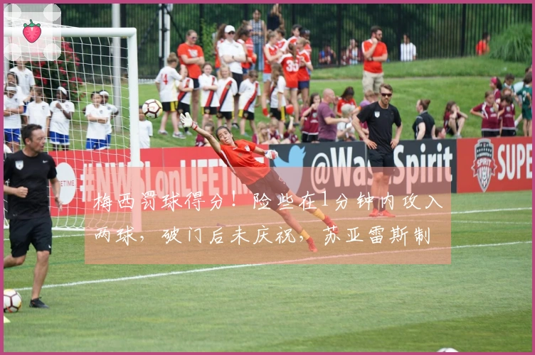 梅西罚球得分！险些在1分钟内攻入两球，破门后未庆祝，苏亚雷斯制造点球。